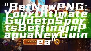 "Bet Now PNG: Your Ultimate Guide to Sports Betting in Papua New Guinea"