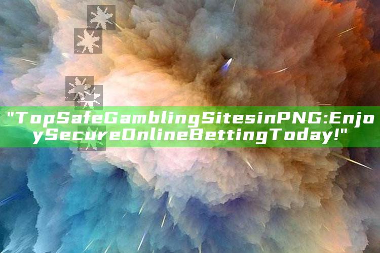 "Top Safe Gambling Sites in PNG: Enjoy Secure Online Betting Today!"