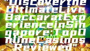 "Discover the Ultimate Live Baccarat Experience in Singapore: Top Online Casinos Reviewed"