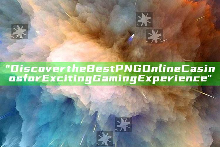 "Discover the Best PNG Online Casinos for Exciting Gaming Experience"