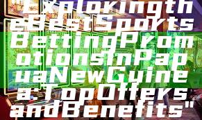 "Exploring the Best Sports Betting Promotions in Papua New Guinea: Top Offers and Benefits"