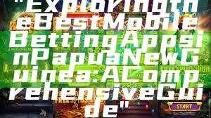 "Exploring the Best Mobile Betting Apps in Papua New Guinea: A Comprehensive Guide"