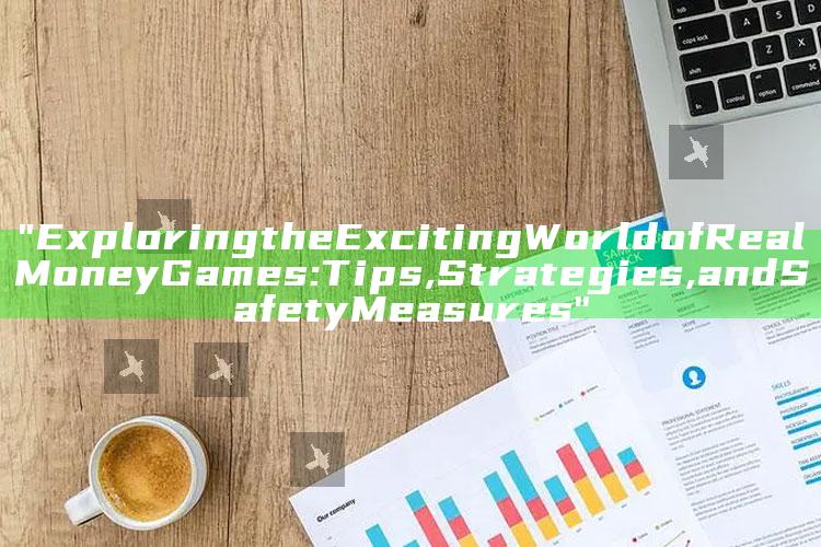 "Exploring the Exciting World of Real Money Games: Tips, Strategies, and Safety Measures"